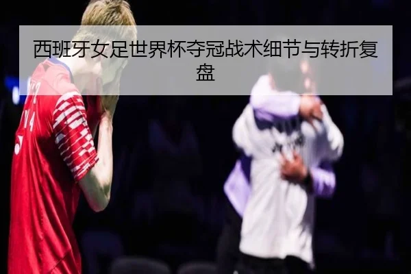 西班牙女足世界杯夺冠战术细节与转折复盘